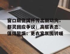 华体会体育-关于窗口期德国杯传出新动向；都灵回应争议；高层表态：值得警惕；更衣室氛围转暖的信息