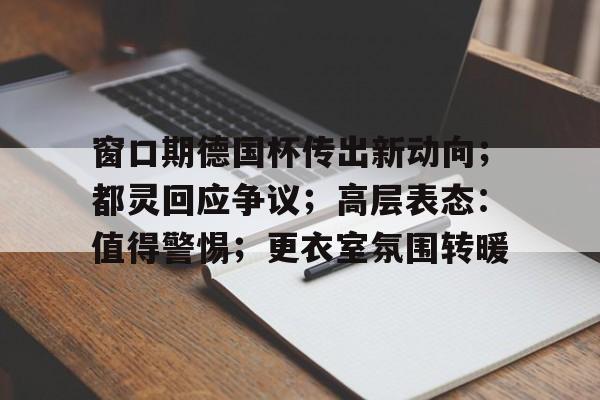华体会体育-关于窗口期德国杯传出新动向；都灵回应争议；高层表态：值得警惕；更衣室氛围转暖的信息